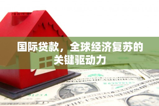 海兴国际贷款，全球经济复苏的关键驱动力