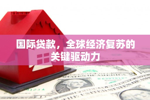 海兴国际贷款，全球经济复苏的关键驱动力