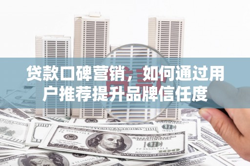 海兴贷款口碑营销，如何通过用户推荐提升品牌信任度