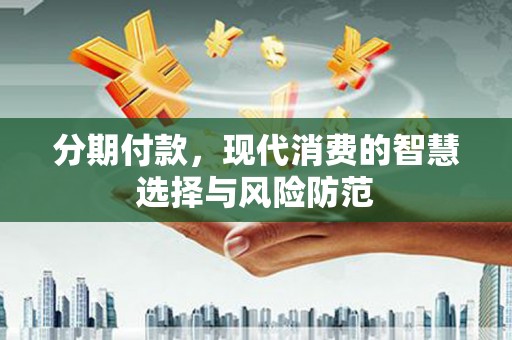 海兴分期付款，现代消费的智慧选择与风险防范