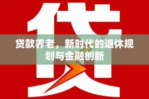 海兴贷款养老，新时代的退休规划与金融创新