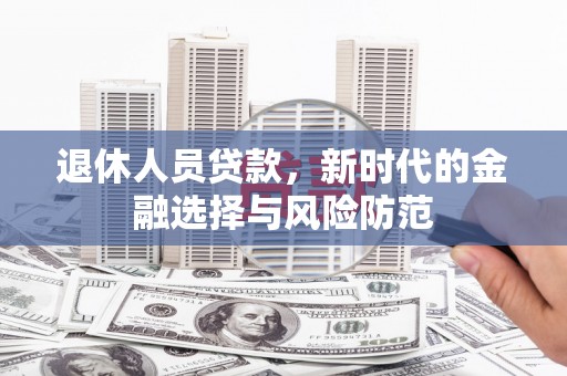 海兴退休人员贷款，新时代的金融选择与风险防范