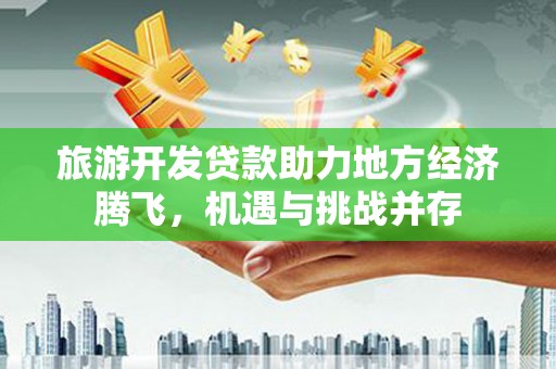 海兴旅游开发贷款助力地方经济腾飞，机遇与挑战并存