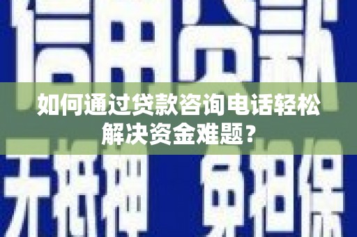 海兴如何通过贷款咨询电话轻松解决资金难题？