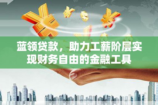 海兴蓝领贷款，助力工薪阶层实现财务自由的金融工具