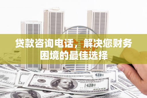 海兴贷款咨询电话，解决您财务困境的最佳选择