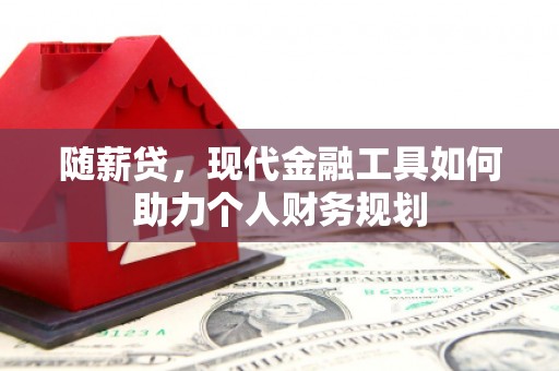 海兴随薪贷，现代金融工具如何助力个人财务规划