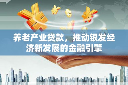 海兴养老产业贷款，推动银发经济新发展的金融引擎