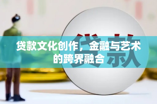 海兴贷款文化创作，金融与艺术的跨界融合