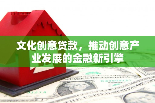 海兴文化创意贷款，推动创意产业发展的金融新引擎