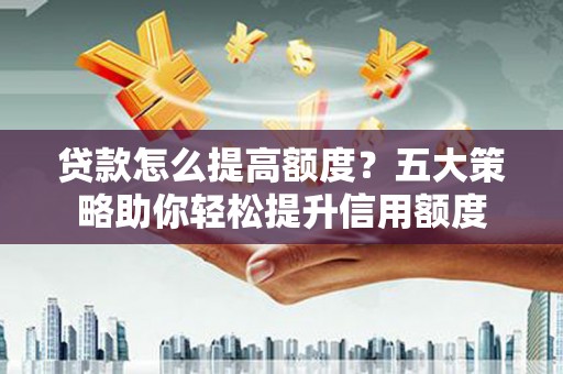 海兴贷款怎么提高额度？五大策略助你轻松提升信用额度