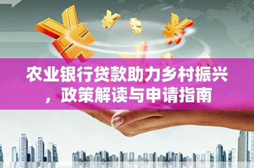 海兴农业银行贷款助力乡村振兴，政策解读与申请指南