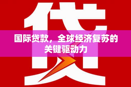海兴国际贷款，全球经济复苏的关键驱动力