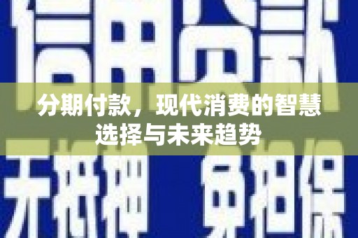 海兴分期付款，现代消费的智慧选择与未来趋势