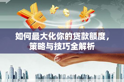 海兴如何最大化你的贷款额度，策略与技巧全解析