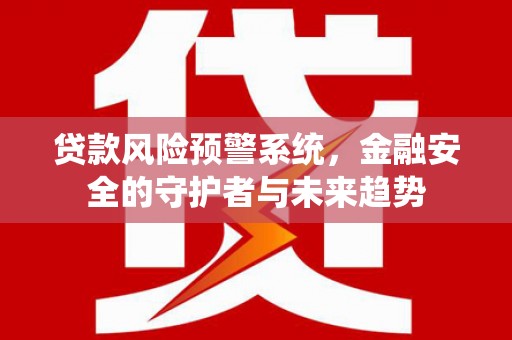海兴贷款风险预警系统，金融安全的守护者与未来趋势