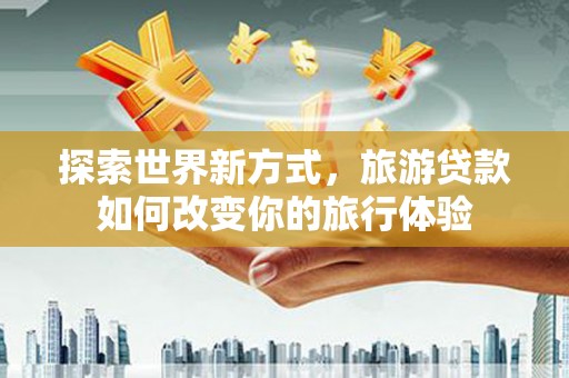 海兴探索世界新方式，旅游贷款如何改变你的旅行体验