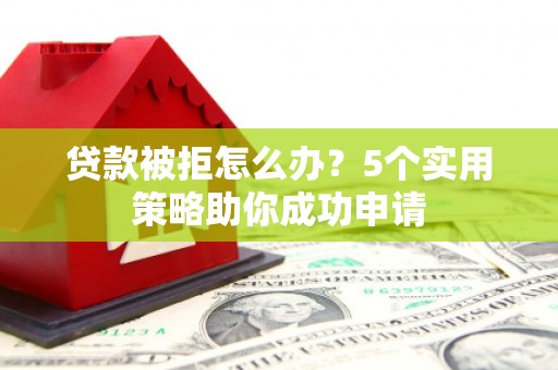 海兴贷款被拒怎么办？5个实用策略助你成功申请