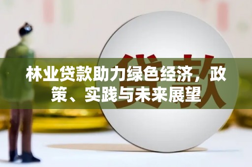 海兴林业贷款助力绿色经济，政策、实践与未来展望