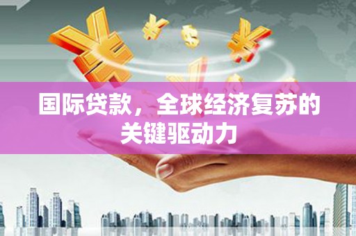 海兴国际贷款，全球经济复苏的关键驱动力