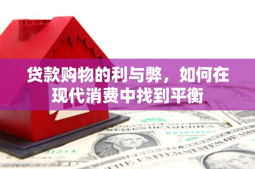 海兴贷款购物的利与弊，如何在现代消费中找到平衡