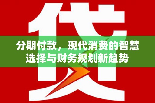 海兴分期付款，现代消费的智慧选择与财务规划新趋势