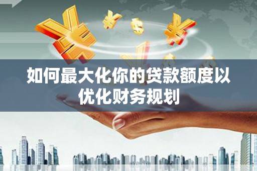 海兴如何最大化你的贷款额度以优化财务规划