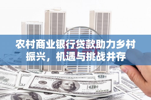海兴农村商业银行贷款助力乡村振兴，机遇与挑战并存