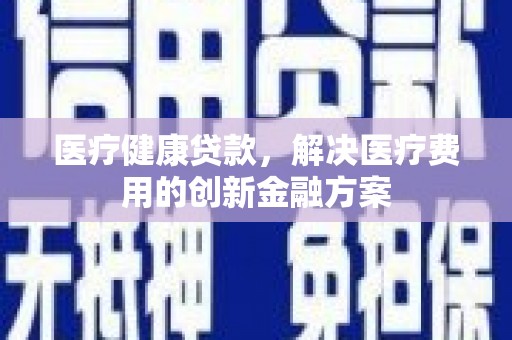 海兴医疗健康贷款，解决医疗费用的创新金融方案