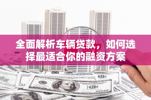 海兴全面解析车辆贷款，如何选择最适合你的融资方案