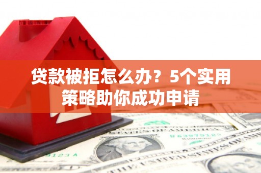 海兴贷款被拒怎么办？5个实用策略助你成功申请
