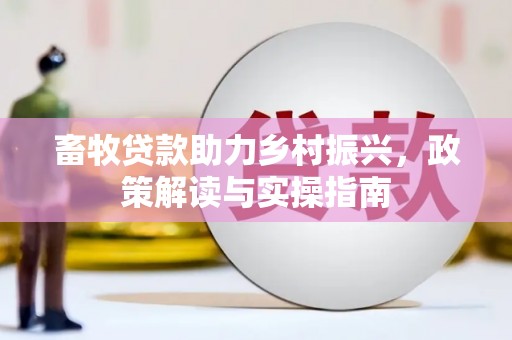 海兴畜牧贷款助力乡村振兴，政策解读与实操指南