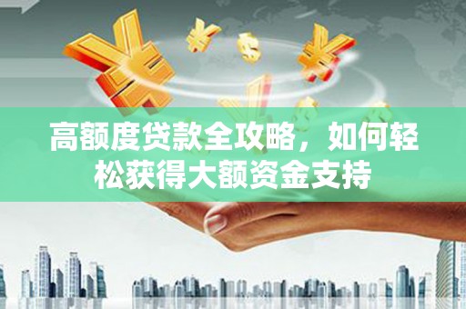 海兴高额度贷款全攻略，如何轻松获得大额资金支持