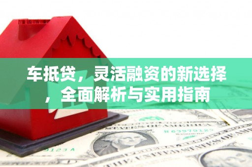 海兴车抵贷，灵活融资的新选择，全面解析与实用指南