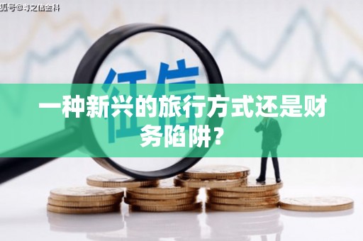 海兴一种新兴的旅行方式还是财务陷阱？