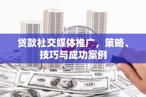 海兴贷款社交媒体推广，策略、技巧与成功案例