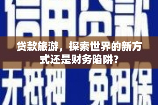 海兴贷款旅游，探索世界的新方式还是财务陷阱？